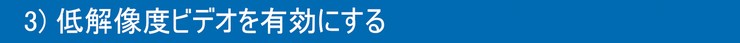 3)低解像度ビデオを有効にする